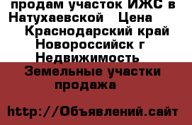 продам участок ИЖС в Натухаевской › Цена ­ 450 - Краснодарский край, Новороссийск г. Недвижимость » Земельные участки продажа   